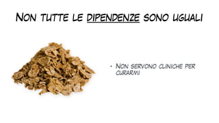 Non tutte le dipendenze sono uguali
• Non servono cliniche per
curarmi
 