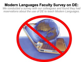Modern Languages Faculty Survey on DE:
We conducted a survey with our colleagues and found they had
reservations about the use of DE to teach Modern Languages.

 