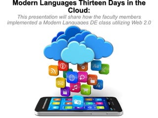 Modern Languages Thirteen Days in the
Cloud:
This presentation will share how the faculty members
implemented a Modern Languages DE class utilizing Web 2.0
technologies.

 