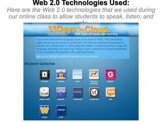 Web 2.0 Technologies Used:
Here are the Web 2.0 technologies that we used during
our online class to allow students to speak, listen, and
write

 