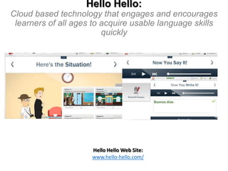 Hello Hello:
Cloud based technology that engages and encourages
learners of all ages to acquire usable language skills
quickly

Hello Hello Web Site:
www.hello-hello.com/

 