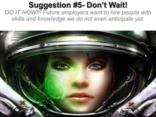 Suggestion #5- Don’t Wait!
DO IT NOW!!! Future employers want to hire people with
skills and knowledge we do not even anticipate yet.

 