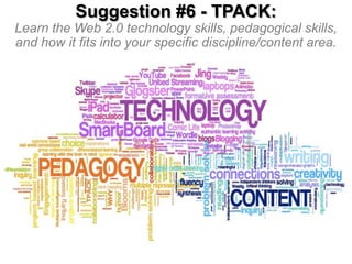 Suggestion #6 - TPACK:
Learn the Web 2.0 technology skills, pedagogical skills,
and how it fits into your specific discipline/content area.

 