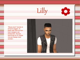 Lilly “Mooie duik” hoorde ik iemand zeggen. Ik keek naar hem en kon hem nergens van herkennen. Hij was best knap en ik voelde me een beetje rood worden. 