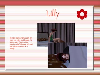 Lilly Ik trok mijn pyjama aan en ging op mijn bed liggen. Ik dacht aan Rex en hoe mooi en lief hij was, en met die gedachte viel ik in slaap. 