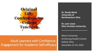 Adult Learners with Confidence:
Engagement for Academic Self-efficacy
Dr. Randy Blank
University of
Northwestern Ohio
Dr. Lynn Lease
Ohio Christian University
______________________
Miami University
Armstrong Student Center
Oxford, Ohio
November 21-23, 2019
 