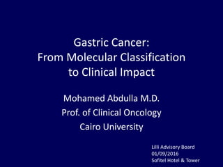 Gastric Cancer:
From Molecular Classification
to Clinical Impact
Mohamed Abdulla M.D.
Prof. of Clinical Oncology
Cairo University
Lilli Advisory Board
01/09/2016
Sofitel Hotel & Tower
 