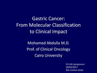 Gastric Cancer:
From Molecular Classification
to Clinical Impact
Mohamed Abdulla M.D.
Prof. of Clinical Oncology
Cairo University
Eli Lilly Symposium
30/03/2017
Ritz Carlton Hotel
 