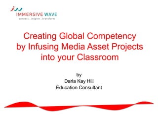 Creating Global Competency
by Infusing Media Asset Projects
into your Classroom
by
Darla Kay Hill
Education Consultant
 