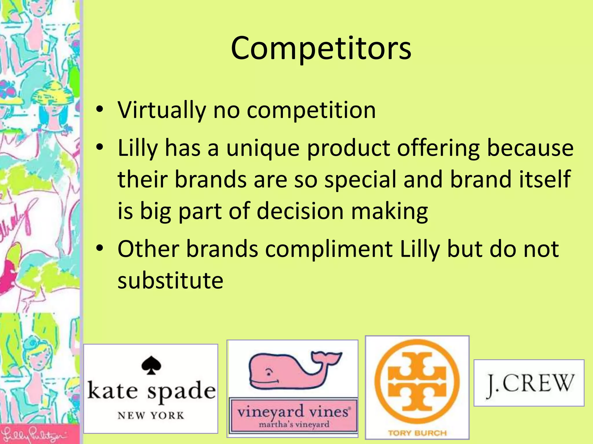Competitors
• Virtually no competition
• Lilly has a unique product offering because
  their brands are so special and brand itself
  is big part of decision making
• Other brands compliment Lilly but do not
  substitute
 