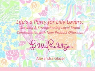 Life’s a Party for Lilly Lovers:
 Growing & Strengthening Loyal Brand
Communities with New Product Offerings




           Alexandra Glazer
 