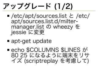 アップグレード�(1/2)
/etc/apt/sources.list�と�/etc/
apt/sources.list.d/milter-
manager.list�の�wheezy�を�
jessie�に変更
apt-get�update
echo�$COLUMNS�$LINES�が�
80�25�になるように端末をリサ
イズ�(scriptreplay�を考慮して)
 