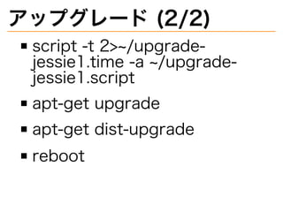 アップグレード�(2/2)
script�-t�2>~/upgrade-
jessie1.time�-a�~/upgrade-
jessie1.script
apt-get�upgrade
apt-get�dist-upgrade
reboot
 