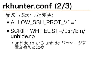 rkhunter.conf�(2/3)
反映しなかった変更:
ALLOW̲SSH̲PROT̲V1=1
SCRIPTWHITELIST=/usr/bin/
unhide.rb
unhide.rb�から�unhide�パッケージに
置き換えたため
 