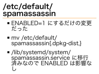 /etc/default/
spamassassin
ENABLED=1�にするだけの変更
だった
mv�/etc/default/
spamassassin{.dpkg-dist,}
/lib/systemd/system/
spamassassin.service�に移⾏
済みなので�ENABLED�は影響な
し
 