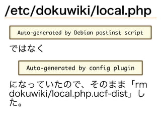 /etc/dokuwiki/local.php
����������������������������������������
ではなく
�������������������������������
になっていたので、そのまま「rm�
dokuwiki/local.php.ucf-dist」し
た。
 
