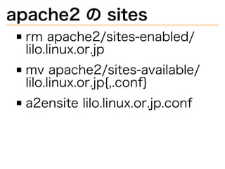 apache2�の�sites
rm�apache2/sites-enabled/
lilo.linux.or.jp
mv�apache2/sites-available/
lilo.linux.or.jp{,.conf}
a2ensite�lilo.linux.or.jp.conf
 