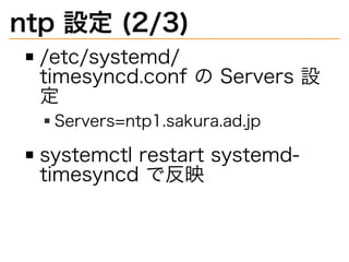 ntp�設定�(2/3)
/etc/systemd/
timesyncd.conf�の�Servers�設
定
Servers=ntp1.sakura.ad.jp
systemctl�restart�systemd-
timesyncd�で反映
 