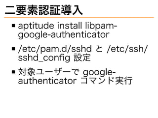 ⼆要素認証導⼊
aptitude�install�libpam-
google-authenticator
/etc/pam.d/sshd�と�/etc/ssh/
sshd̲conﬁg�設定
対象ユーザーで�google-
authenticator�コマンド実⾏
 