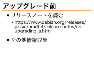 アップグレード前
リリースノートを読む
https://www.debian.org/releases/
jessie/amd64/release-notes/ch-
upgrading.ja.html
その他情報収集
 