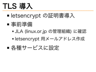 TLS�導⼊
letsencrypt�の証明書導⼊
事前準備
JLA�(linux.or.jp�の管理組織)�に確認
letsencrypt�用メールアドレス作成
各種サービスに設定
 