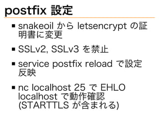 postﬁx�設定
snakeoil�から�letsencrypt�の証
明書に変更
SSLv2,�SSLv3�を禁⽌
service�postﬁx�reload�で設定
反映
nc�localhost�25�で�EHLO�
localhost�で動作確認�
(STARTTLS�が含まれる)
 