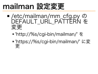 mailman�設定変更
/etc/mailman/mm̲cfg.py�の�
DEFAULT̲URL̲PATTERN�を
変更
'http://%s/cgi-bin/mailman/'�を
'https://%s/cgi-bin/mailman/'�に変
更
 