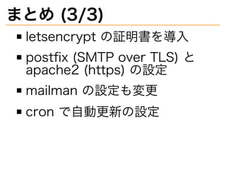 まとめ�(3/3)
letsencrypt�の証明書を導⼊
postﬁx�(SMTP�over�TLS)�と�
apache2�(https)�の設定
mailman�の設定も変更
cron�で自動更新の設定
 