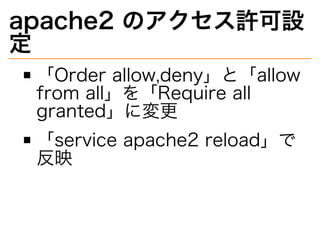 apache2�のアクセス許可設
定
「Order�allow,deny」と「allow�
from�all」を「Require�all�
granted」に変更
「service�apache2�reload」で
反映
 