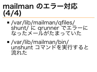 mailman�のエラー対応�
(4/4)
/var/lib/mailman/qﬁles/
shunt/�に�qrunner�でエラーに
なったメールがたまっていた
/var/lib/mailman/bin/
unshunt�コマンドを実⾏する...