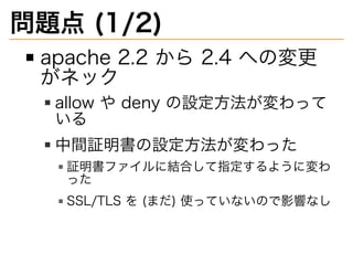 問題点�(1/2)
apache�2.2�から�2.4�への変更
がネック
allow�や�deny�の設定⽅法が変わって
いる
中間証明書の設定⽅法が変わった
証明書ファイルに結合して指定するように変わ
った
SSL/TLS�を�(まだ)�使...