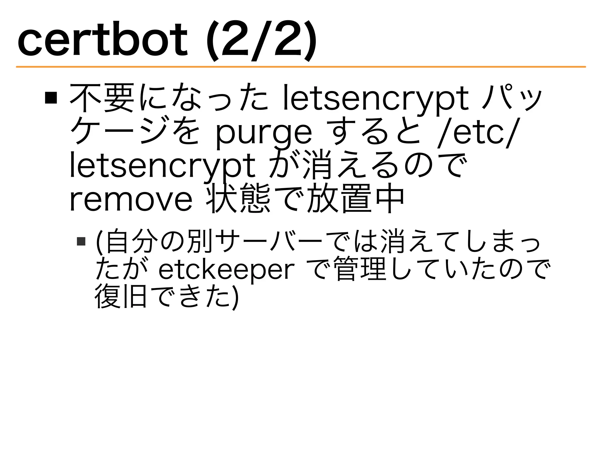 certbot�(2/2)
不要になった�letsencrypt�パッ
ケージを�purge�すると�/etc/
letsencrypt�が消えるので�
remove�状態で放置中
(自分の別サーバーでは消えてしまっ
たが�etckeeper�で管理していたので
復旧できた)
 