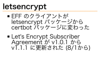 letsencrypt
EFF�のクライアントが�
letsencrypt�パッケージから�
certbot�パッケージに変わった
Let's�Encrypt�Subscriber�
Agreement�が�v1.0.1�から�
v1.1.1�...