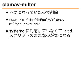 clamav-milter
不要になっていたので削除
sudo rm /etc/default/clamav-
milter.dpkg-bak
systemd に対応していなくて init.d
スクリプトのままなのが気になる
 