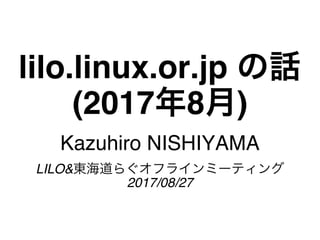 lilo.linux.or.jp の話
(2017年8月)
Kazuhiro NISHIYAMA
LILO&東海道らぐオフラインミーティング
2017/08/27
 