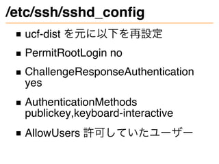 /etc/ssh/sshd_config
ucf-dist を元に以下を再設定
PermitRootLogin no
ChallengeResponseAuthentication
yes
AuthenticationMethods
publi...