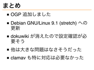 まとめ
OGP 追加しました
Debian GNU/Linux 9.1 (stretch) への
更新
dokuwiki が消えたので設定確認が必
要そう
他は大きな問題はなさそうだった
clamav も特に対応は必要なかった
 