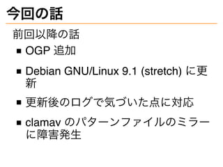 今回の話
前回以降の話
OGP 追加
Debian GNU/Linux 9.1 (stretch) に更
新
更新後のログで気づいた点に対応
clamav のパターンファイルのミラー
に障害発生
 