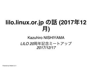 lilo.linux.or.jp の話 (2017年12
月)
Kazuhiro NISHIYAMA
LILO 20周年記念ミートアップ
2017/12/17
Powered by Rabbit 2.2.1
 