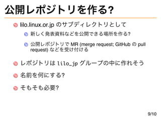 公開レポジトリを作る?
lilo.linux.or.jp のサブディレクトリとして
新しく発表資料などを公開できる場所を作る?
公開レポジトリで MR (merge request; GitHub の pull
request) などを受け付け...