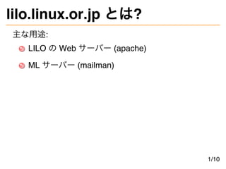 lilo.linux.or.jp とは?
主な用途:
LILO の Web サーバー (apache)
ML サーバー (mailman)
1/10
 
