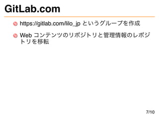 GitLab.com
https://gitlab.com/lilo_jp というグループを作成
Web コンテンツのリポジトリと管理情報のレポジ
トリを移転
7/10
 