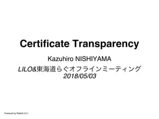 Certificate Transparency
Kazuhiro NISHIYAMA
LILO&東海道らぐオフラインミーティング
2018/05/03
Powered by Rabbit 2.2.1
 