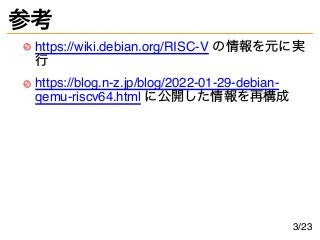 参考
https://wiki.debian.org/RISC-V の情報を元に実
行
https://blog.n-z.jp/blog/2022-01-29-debian-
qemu-riscv64.html に公開した情報を再構成
3/23
 