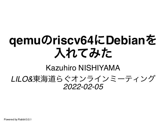 qemuのriscv64にDebianを
入れてみた
Kazuhiro NISHIYAMA
LILO&東海道らぐオンラインミーティング
2022-02-05
Powered by Rabbit 3.0.1
 