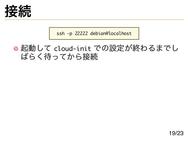 接続
ssh -p 22222 debian@localhost
起動して cloud-init での設定が終わるまでし
ばらく待ってから接続
19/23
 