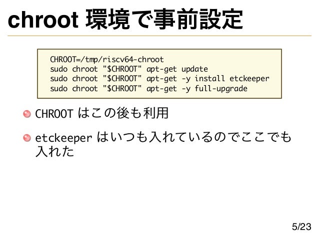 chroot 環境で事前設定
CHROOT=/tmp/riscv64-chroot
sudo chroot "$CHROOT" apt-get update
sudo chroot "$CHROOT" apt-get -y install etckeeper
sudo chroot "$CHROOT" apt-get -y full-upgrade
CHROOT はこの後も利用
etckeeper はいつも入れているのでここでも
入れた
5/23
 