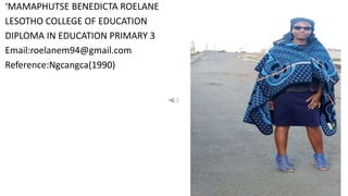 ‘MAMAPHUTSE BENEDICTA ROELANE
LESOTHO COLLEGE OF EDUCATION
DIPLOMA IN EDUCATION PRIMARY 3
Email:roelanem94@gmail.com
Reference:Ngcangca(1990)
 