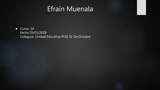 Efraín Muenala
 Curso: 10
Fecha:29/03/2018
Coleguio: Unidad Educativa PCEI 31 De Octubre
 