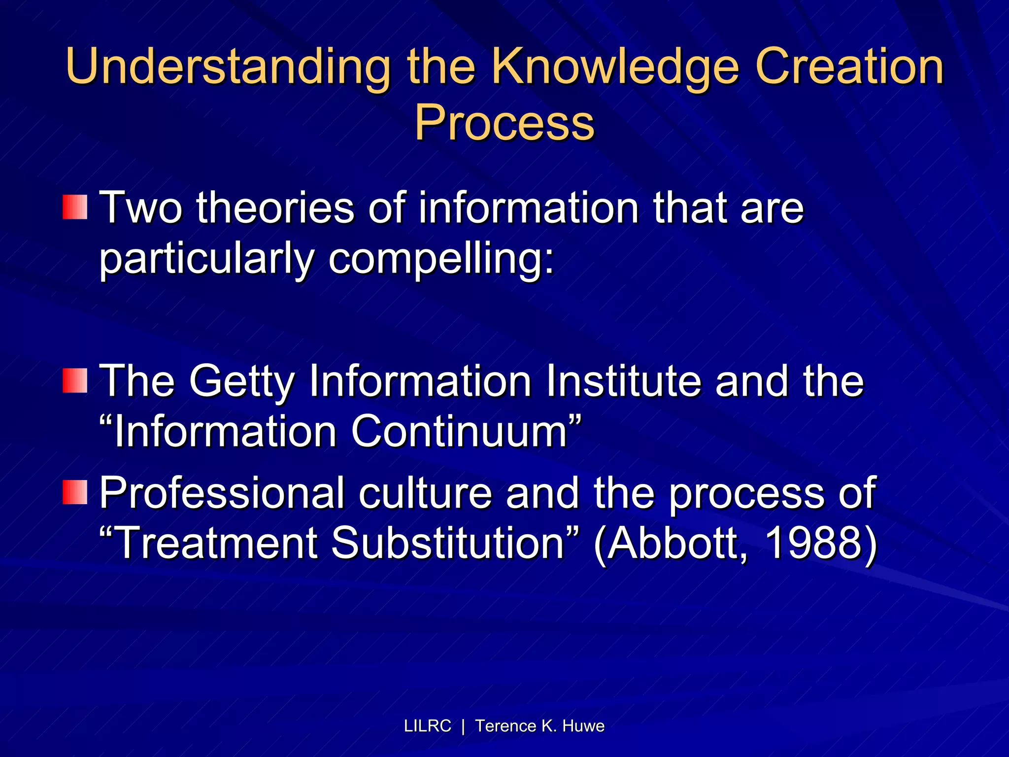 Understanding the Knowledge Creation Process Two theories of information that are particularly compelling: The Getty Information Institute and the “Information Continuum” Professional culture and the process of “Treatment Substitution” (Abbott, 1988) 